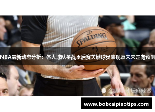 NBA最新动态分析：各大球队备战季后赛关键球员表现及未来走向预测