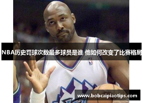 NBA历史罚球次数最多球员是谁 他如何改变了比赛格局