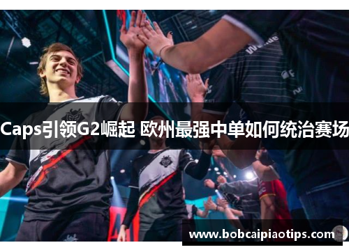 Caps引领G2崛起 欧州最强中单如何统治赛场