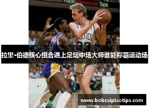 拉里·伯德核心组合遇上足坛中场大师谁能称霸运动场