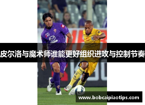 皮尔洛与魔术师谁能更好组织进攻与控制节奏