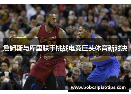 詹姆斯与库里联手挑战电竞巨头体育新对决