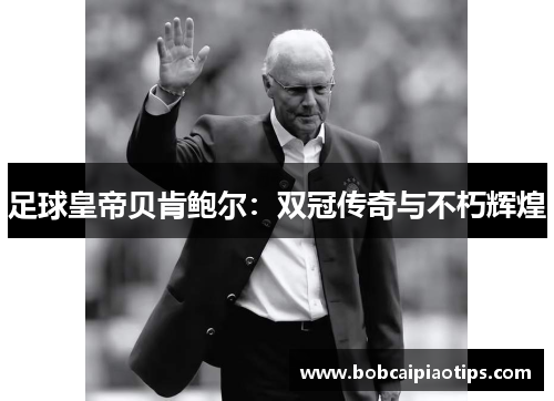 足球皇帝贝肯鲍尔：双冠传奇与不朽辉煌