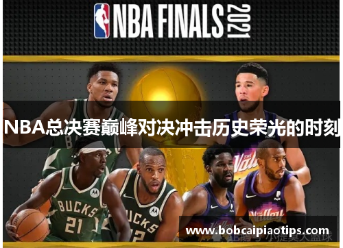NBA总决赛巅峰对决冲击历史荣光的时刻