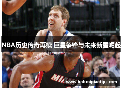NBA历史传奇再续 巨星争锋与未来新星崛起