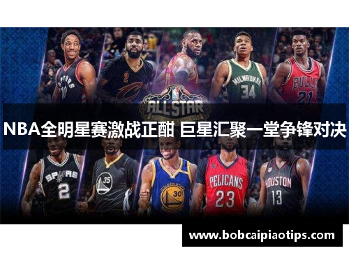 NBA全明星赛激战正酣 巨星汇聚一堂争锋对决