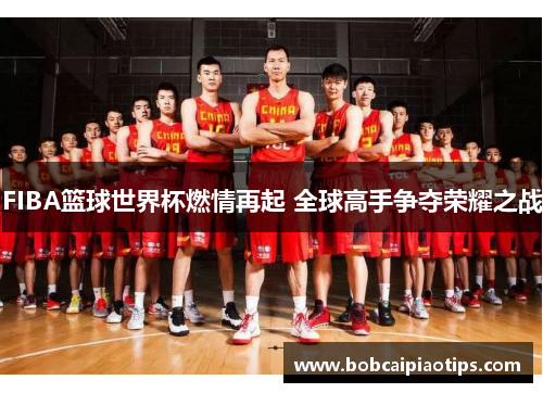 FIBA篮球世界杯燃情再起 全球高手争夺荣耀之战