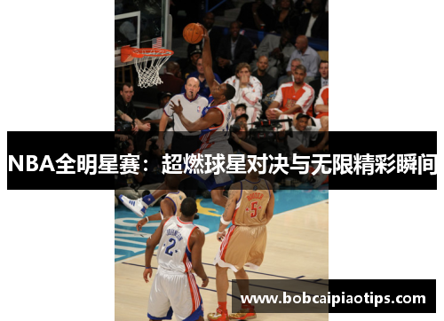 NBA全明星赛：超燃球星对决与无限精彩瞬间