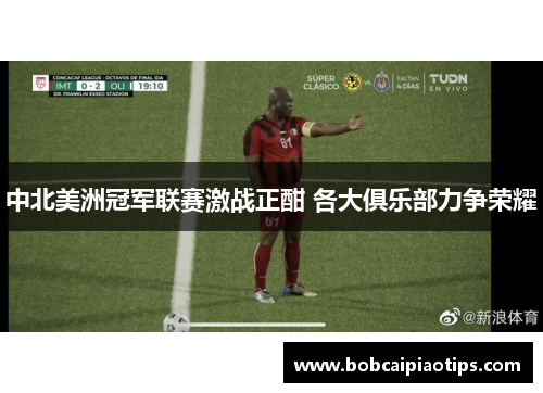 中北美洲冠军联赛激战正酣 各大俱乐部力争荣耀