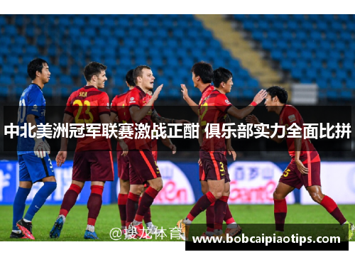 中北美洲冠军联赛激战正酣 俱乐部实力全面比拼