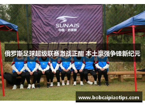 俄罗斯足球超级联赛激战正酣 本土豪强争锋新纪元