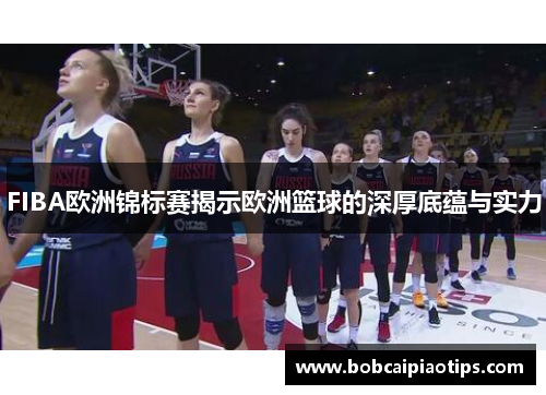 FIBA欧洲锦标赛揭示欧洲篮球的深厚底蕴与实力