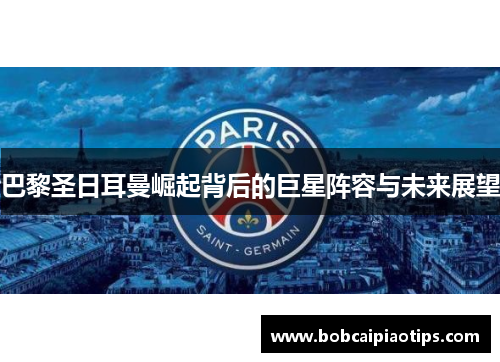 巴黎圣日耳曼崛起背后的巨星阵容与未来展望