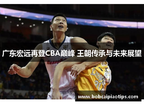 广东宏远再登CBA巅峰 王朝传承与未来展望