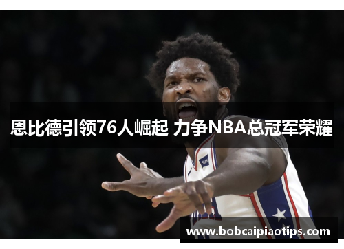 恩比德引领76人崛起 力争NBA总冠军荣耀