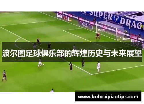 波尔图足球俱乐部的辉煌历史与未来展望