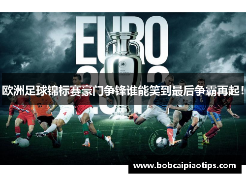 欧洲足球锦标赛豪门争锋谁能笑到最后争霸再起！