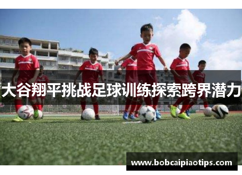 大谷翔平挑战足球训练探索跨界潜力