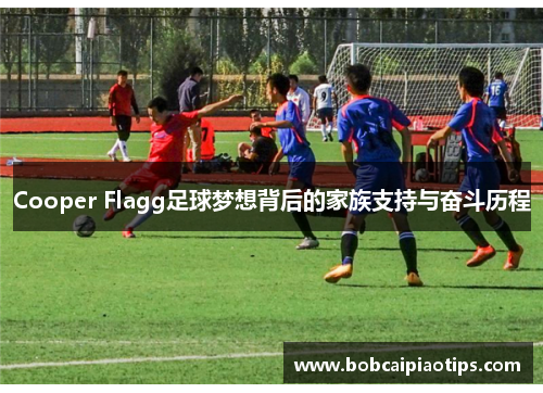 Cooper Flagg足球梦想背后的家族支持与奋斗历程