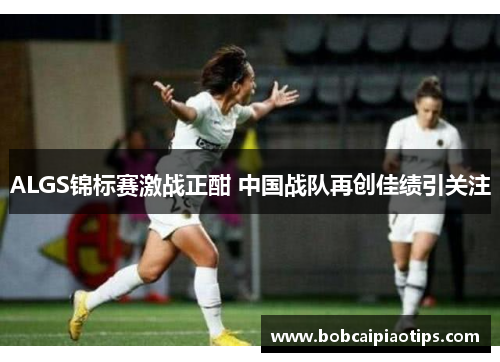 ALGS锦标赛激战正酣 中国战队再创佳绩引关注
