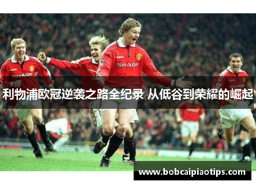 利物浦欧冠逆袭之路全纪录 从低谷到荣耀的崛起