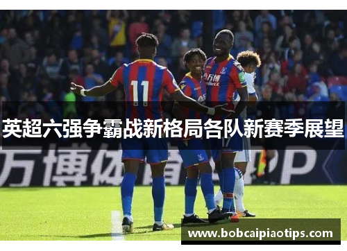 英超六强争霸战新格局各队新赛季展望
