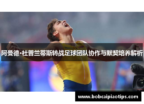 阿曼德·杜普兰蒂斯转战足球团队协作与默契培养解析