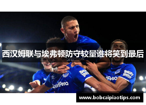 西汉姆联与埃弗顿防守较量谁将笑到最后