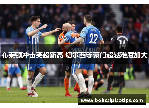 布莱顿冲击英超新高 切尔西等豪门超越难度加大