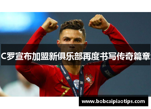 C罗宣布加盟新俱乐部再度书写传奇篇章