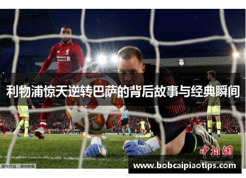 利物浦惊天逆转巴萨的背后故事与经典瞬间
