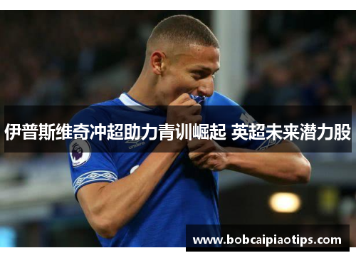 伊普斯维奇冲超助力青训崛起 英超未来潜力股