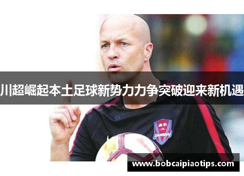 川超崛起本土足球新势力力争突破迎来新机遇