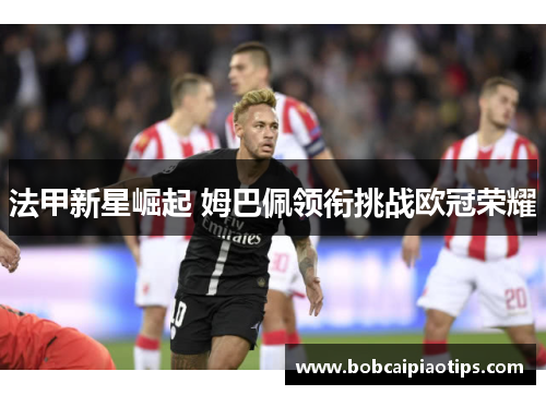 法甲新星崛起 姆巴佩领衔挑战欧冠荣耀
